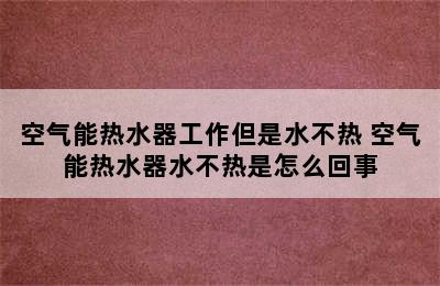 空气能热水器工作但是水不热 空气能热水器水不热是怎么回事